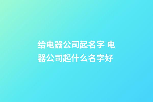给电器公司起名字 电器公司起什么名字好-第1张-公司起名-玄机派